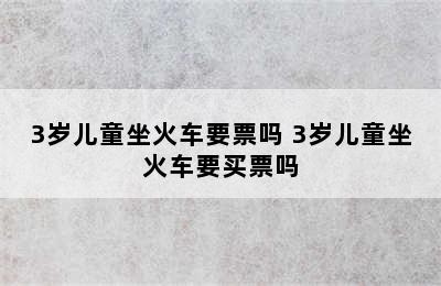 3岁儿童坐火车要票吗 3岁儿童坐火车要买票吗